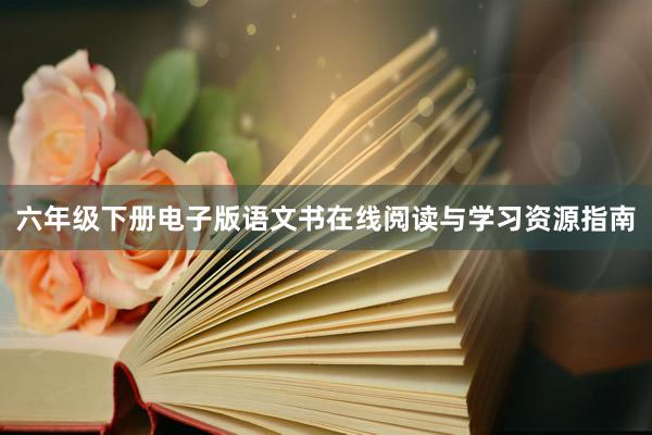 六年级下册电子版语文书在线阅读与学习资源指南